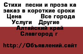 Стихи, песни и проза ка заказ в короткие сроки › Цена ­ 300 - Все города Услуги » Другие   . Алтайский край,Славгород г.